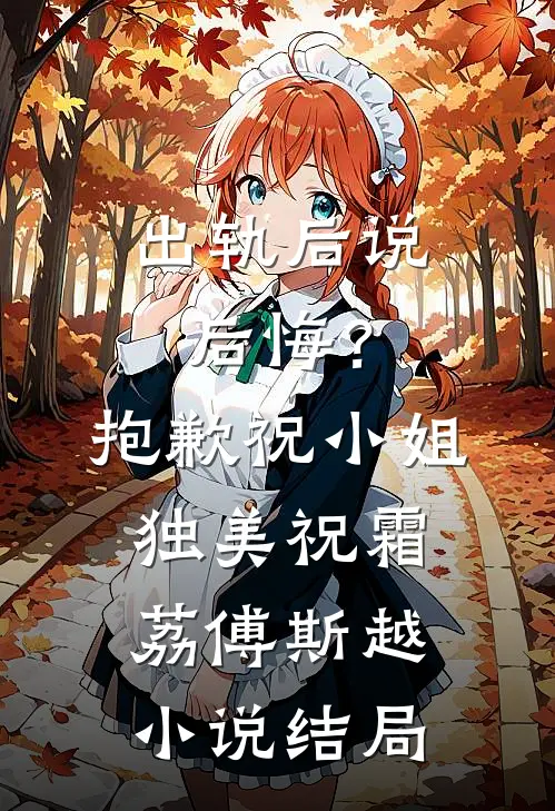 出轨后说后悔？抱歉，祝小姐独美祝霜荔傅斯越小说结局