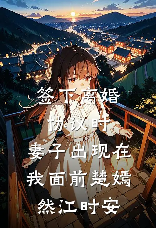 签下离婚协议时，妻子出现在我面前楚嫣然江时安