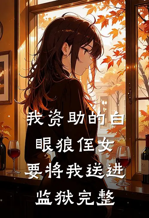 我资助的白眼狼侄女，要将我送进监狱完整