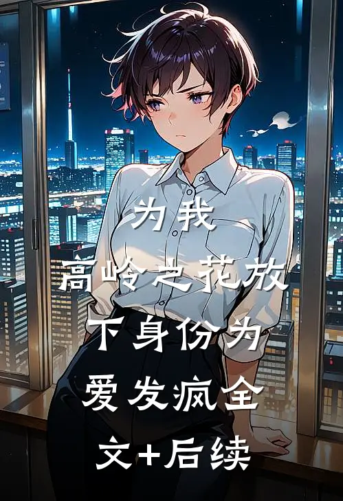 为我，高岭之花放下身份为爱发疯全文+后续
