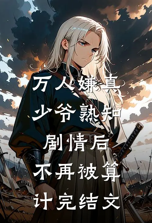 万人嫌真少爷熟知剧情后，不再被算计完结文