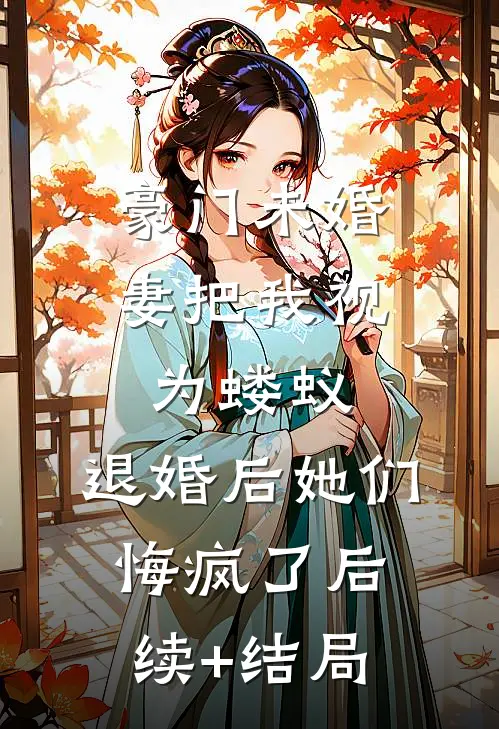 豪门未婚妻把我视为蝼蚁，退婚后她们悔疯了后续+结局