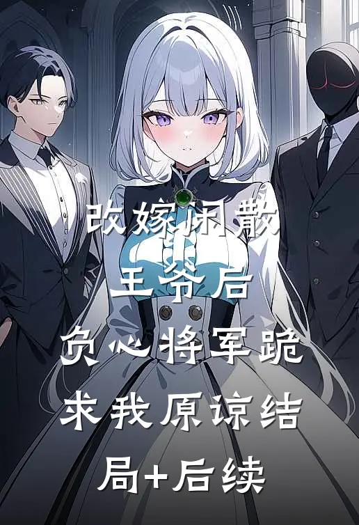 改嫁闲散王爷后，负心将军跪求我原谅结局+后续