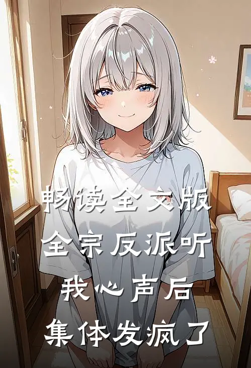 畅读全文版全宗反派听我心声后，集体发疯了