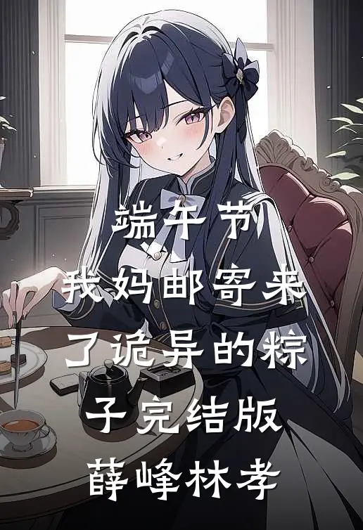 端午节，我妈邮寄来了诡异的粽子完结版薛峰林孝