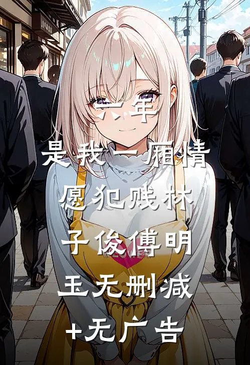 六年，是我一厢情愿犯贱林子俊傅明玉无删减+无广告