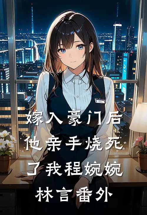 嫁入豪门后他亲手烧死了我程婉婉林言 番外