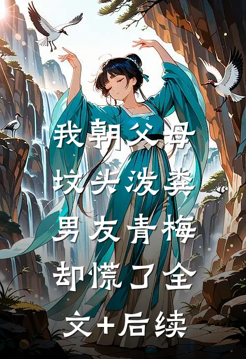 我朝父母坟头泼粪，男友青梅却慌了全文+后续