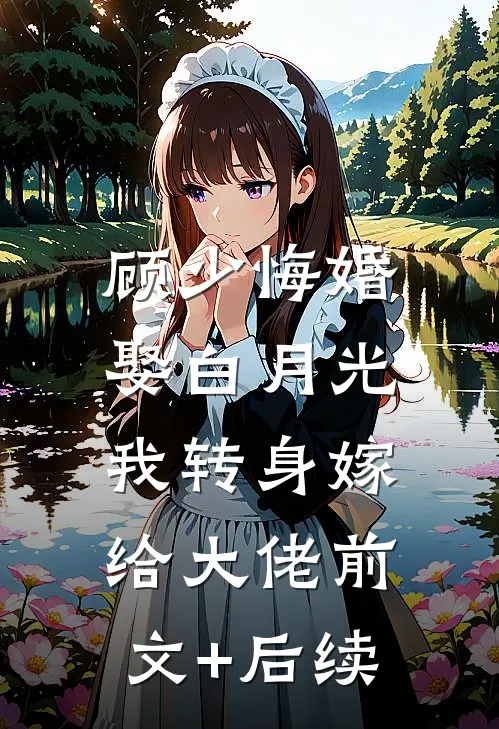 顾少悔婚娶白月光，我转身嫁给大佬前文+后续