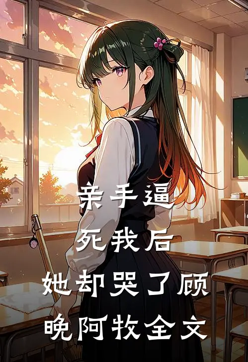 亲手逼死我后，她却哭了顾晚阿牧全文
