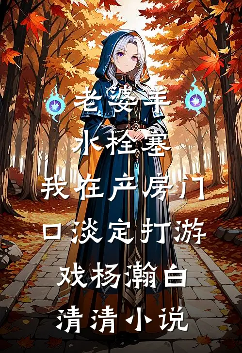 老婆羊水栓塞，我在产房门口淡定打游戏杨瀚白清清小说