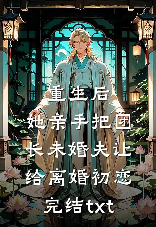 重生后，她亲手把团长未婚夫让给离婚初恋完结txt