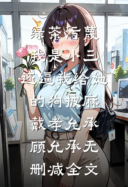绿茶污蔑我是小三，还逼我给她的狗披麻戴孝允承顾允承无删减全文