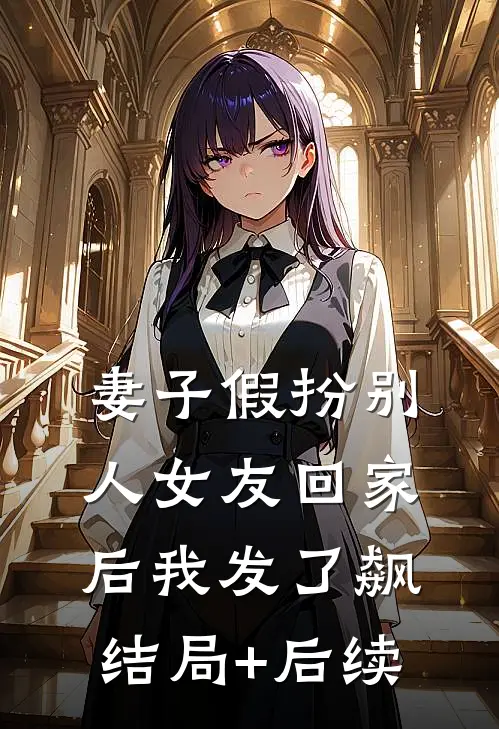 妻子假扮别人女友回家后我发了飙结局+后续