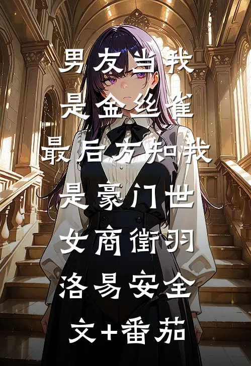 男友当我是金丝雀，最后方知我是豪门世女商徵羽洛易安全文+番茄