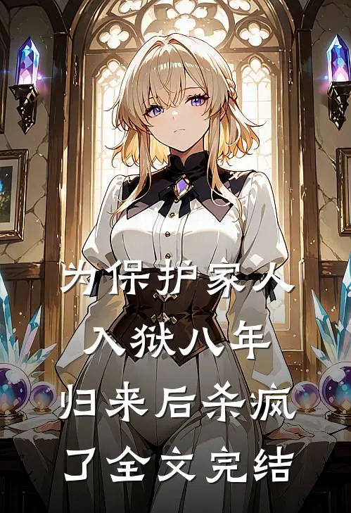 为保护家人入狱八年，归来后杀疯了全文完结