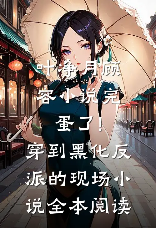 叶净月顾容小说完蛋了!穿到黑化反派的现场小说全本阅读