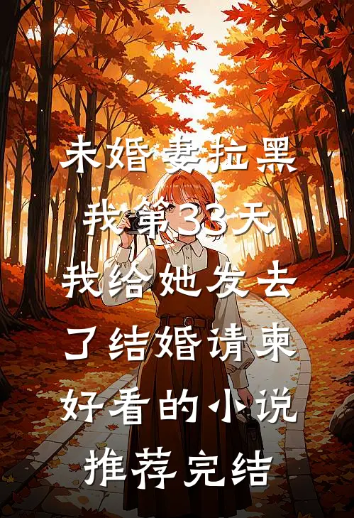未婚妻拉黑我第33天，我给她发去了结婚请柬好看的小说推荐完结