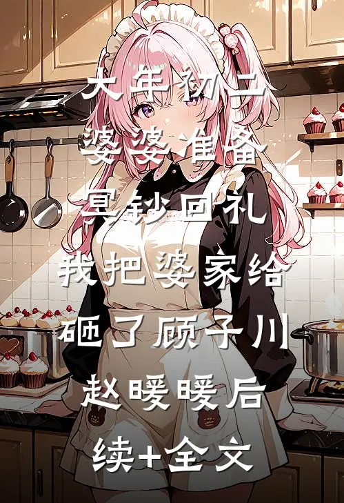 大年初二婆婆准备冥钞回礼，我把婆家给砸了顾子川赵暖暖后续+全文