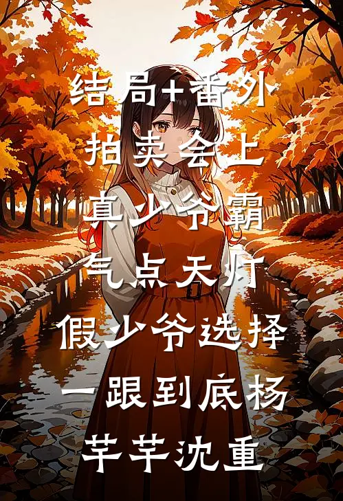 结局+番外拍卖会上真少爷霸气点天灯，假少爷选择一跟到底杨芊芊沈重