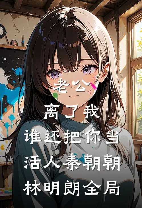 老公，离了我，谁还把你当活人秦朝朝林明朗全局