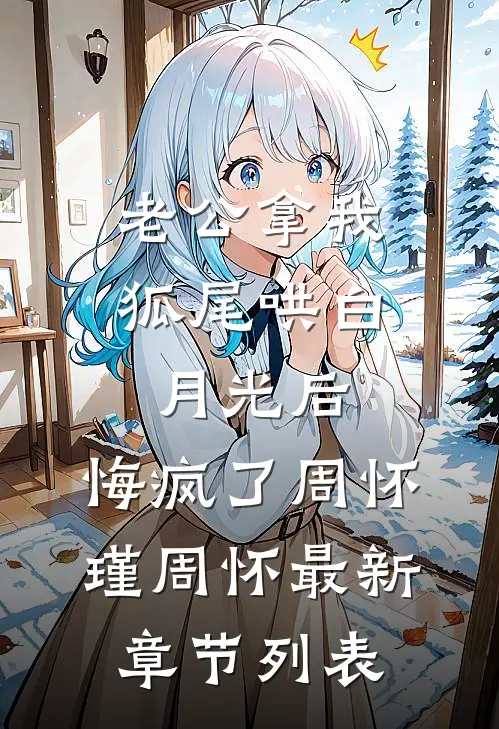 老公拿我狐尾哄白月光后，悔疯了周怀瑾周怀最新章节列表