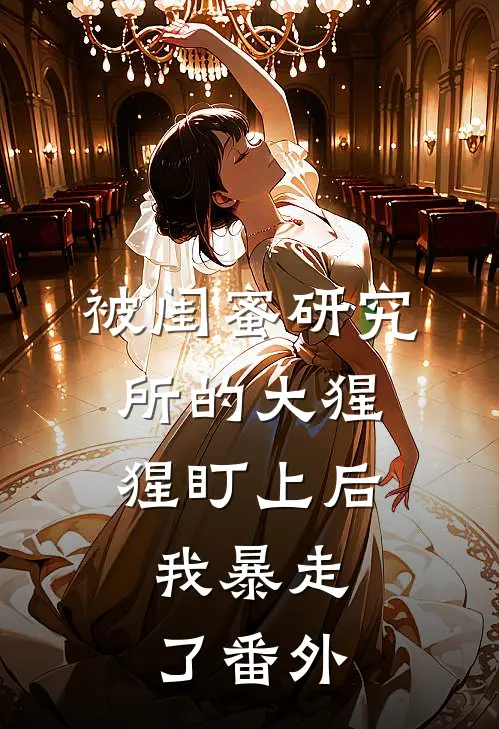 被闺蜜研究所的大猩猩盯上后，我暴走了番外