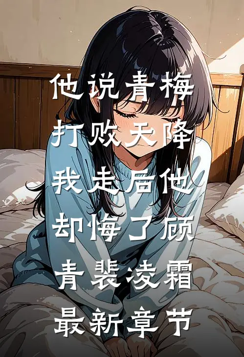 他说青梅打败天降，我走后他却悔了顾青裴凌霜最新章节