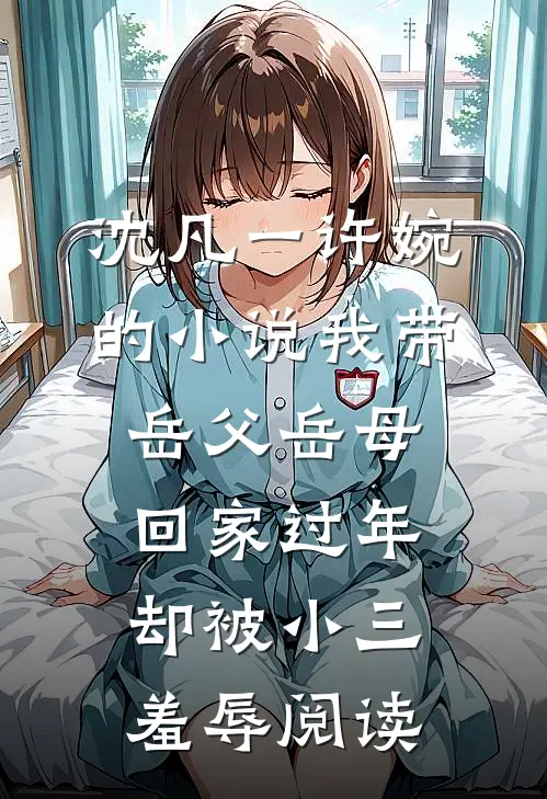 沈凡一许婉的小说我带岳父岳母回家过年，却被小三羞辱阅读