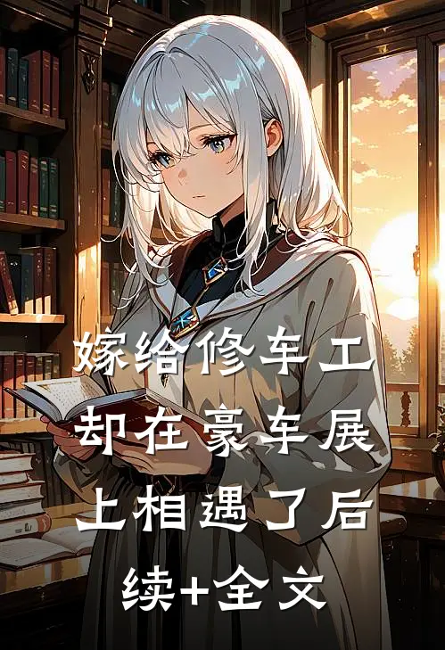 嫁给修车工，却在豪车展上相遇了后续+全文