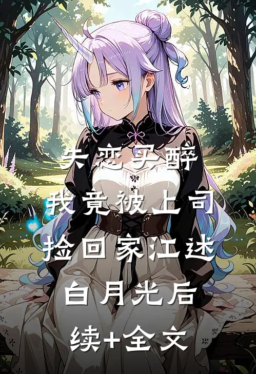 失恋买醉，我竟被上司“捡回家”江述白月光后续+全文