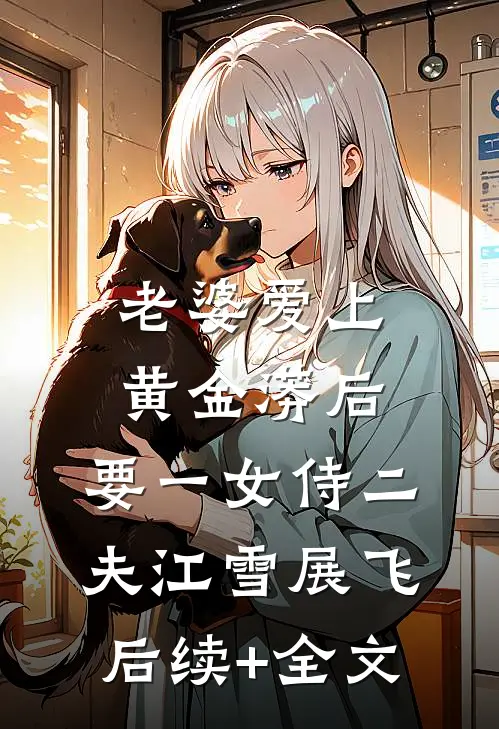 老婆爱上黄金蟒后，要一女侍二夫江雪展飞后续+全文