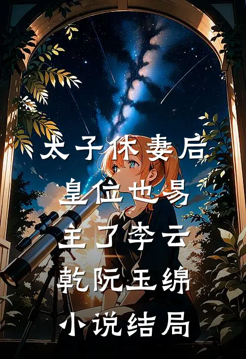 太子休妻后，皇位也易主了李云乾阮玉绵小说结局