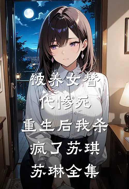 被养女替代惨死，重生后我杀疯了苏琪苏琳全集
