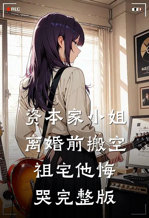 资本家小姐离婚前搬空祖宅他悔哭完整版