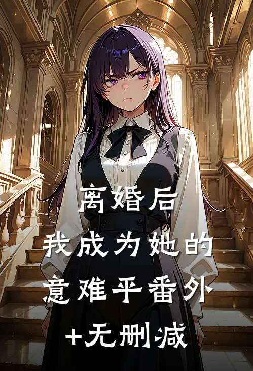 离婚后，我成为她的意难平番外+无删减