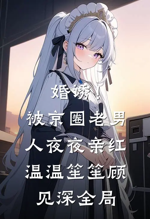 婚诱！被京圈老男人夜夜亲红温温笙笙顾见深全局