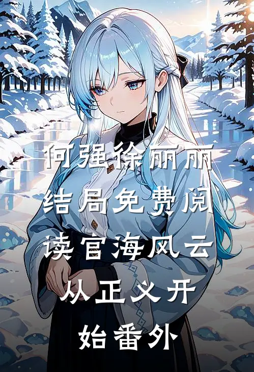 何强徐丽丽结局免费阅读官海风云：从正义开始番外