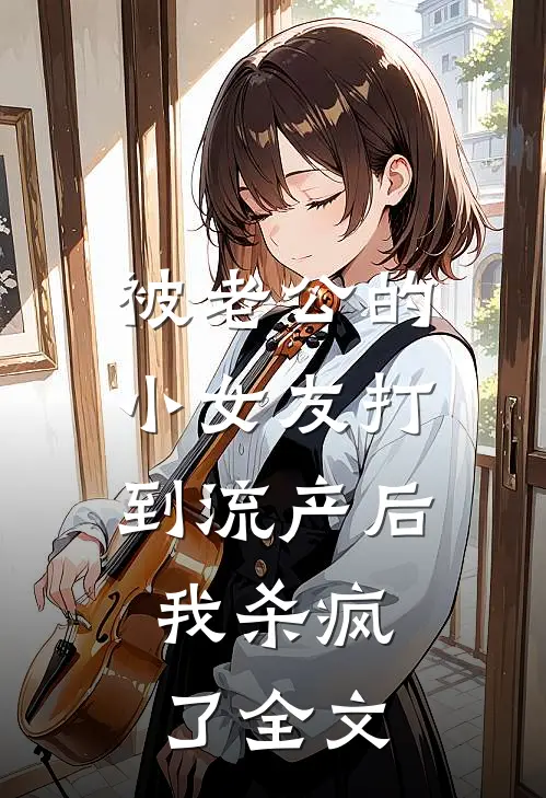 被老公的小女友打到流产后，我杀疯了全文