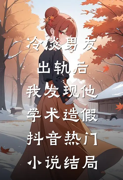 冷淡男友出轨后，我发现他学术造假抖音热门小说结局