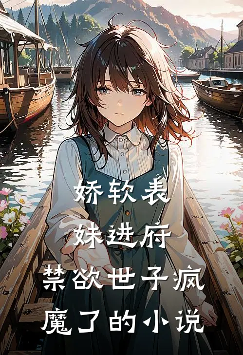 娇软表妹进府：禁欲世子疯魔了的小说