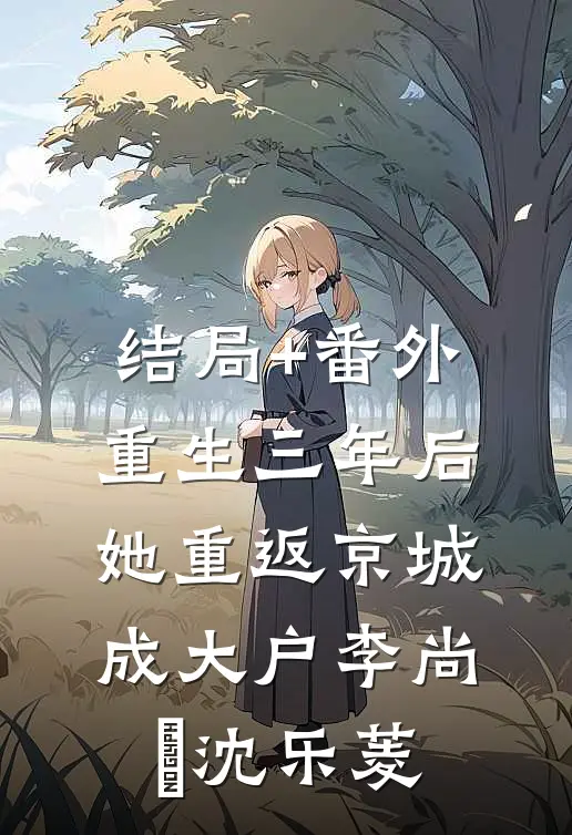 结局+番外重生三年后，她重返京城成大户李尚珽沈乐菱