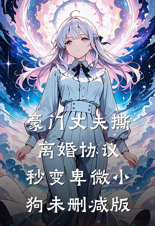豪门丈夫撕离婚协议，秒变卑微小狗未删减版