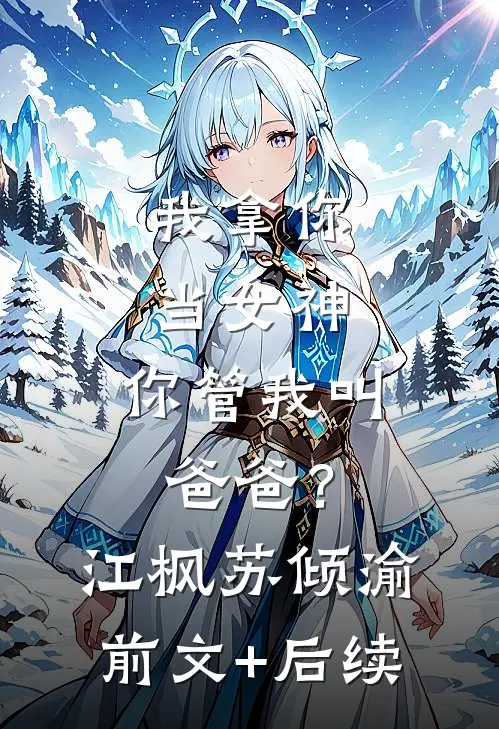 我拿你当女神，你管我叫爸爸？江枫苏倾渝前文+后续