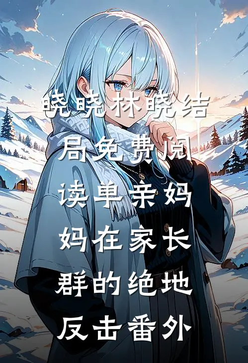 晓晓林晓结局免费阅读单亲妈妈在家长群的绝地反击番外