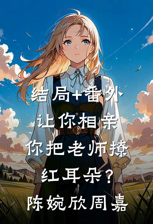 结局+番外让你相亲，你把老师撩红耳朵？陈婉欣周嘉