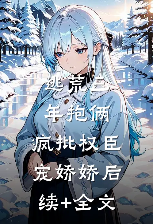逃荒三年抱俩，疯批权臣宠娇娇后续+全文
