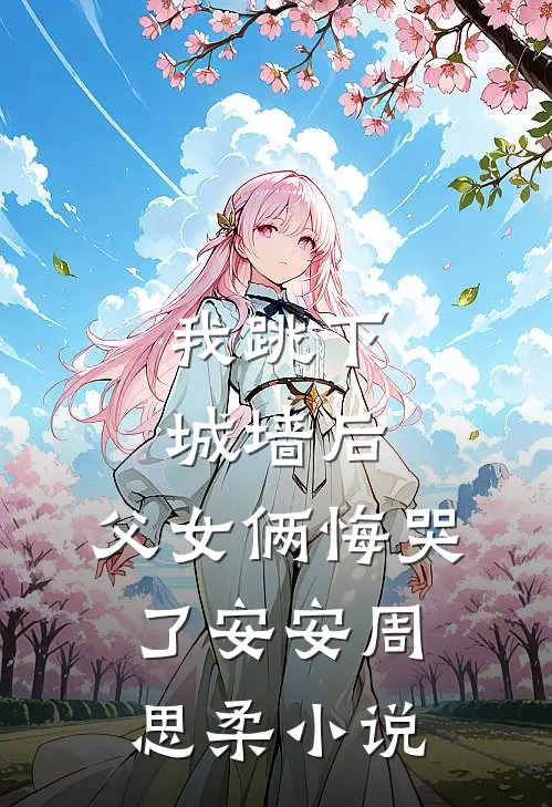 我跳下城墙后，父女俩悔哭了安安周思柔小说