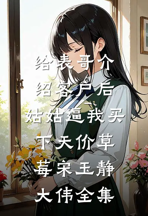 给表哥介绍客户后，姑姑逼我买下天价草莓宋玉静大伟 全集