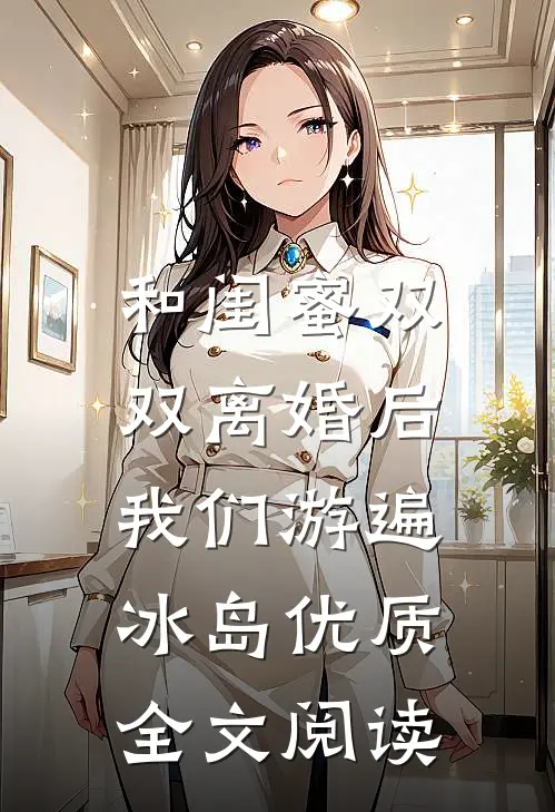 和闺蜜双双离婚后，我们游遍冰岛优质全文阅读